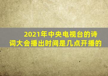 2021年中央电视台的诗词大会播出时间是几点开播的