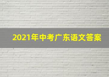 2021年中考广东语文答案