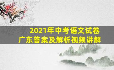 2021年中考语文试卷广东答案及解析视频讲解