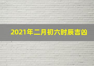 2021年二月初六时辰吉凶