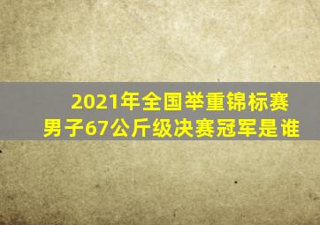 2021年全国举重锦标赛男子67公斤级决赛冠军是谁