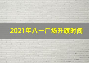 2021年八一广场升旗时间