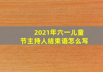 2021年六一儿童节主持人结束语怎么写