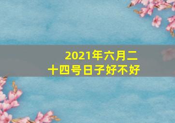 2021年六月二十四号日子好不好