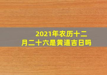 2021年农历十二月二十六是黄道吉日吗