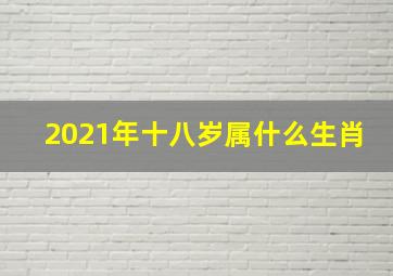 2021年十八岁属什么生肖