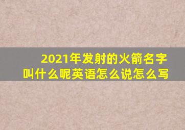 2021年发射的火箭名字叫什么呢英语怎么说怎么写