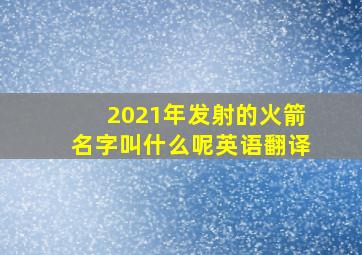 2021年发射的火箭名字叫什么呢英语翻译