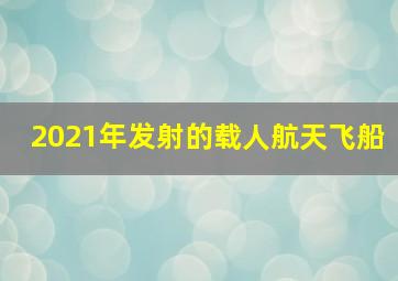 2021年发射的载人航天飞船