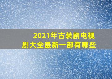 2021年古装剧电视剧大全最新一部有哪些