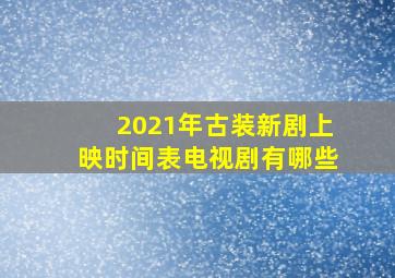 2021年古装新剧上映时间表电视剧有哪些