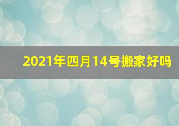 2021年四月14号搬家好吗