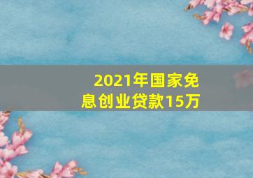 2021年国家免息创业贷款15万