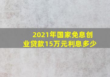 2021年国家免息创业贷款15万元利息多少