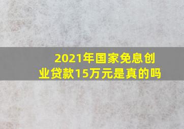 2021年国家免息创业贷款15万元是真的吗