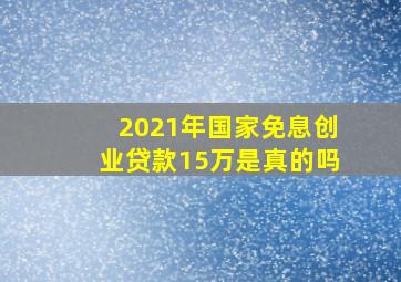 2021年国家免息创业贷款15万是真的吗