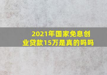 2021年国家免息创业贷款15万是真的吗吗