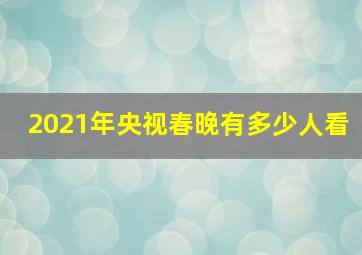 2021年央视春晚有多少人看