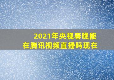 2021年央视春晚能在腾讯视频直播吗现在