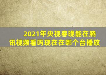 2021年央视春晚能在腾讯视频看吗现在在哪个台播放