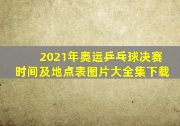 2021年奥运乒乓球决赛时间及地点表图片大全集下载