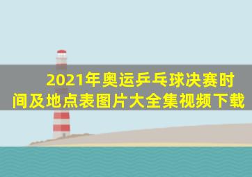 2021年奥运乒乓球决赛时间及地点表图片大全集视频下载