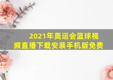 2021年奥运会篮球视频直播下载安装手机版免费