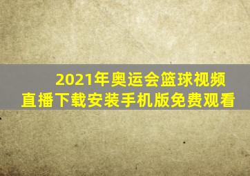 2021年奥运会篮球视频直播下载安装手机版免费观看