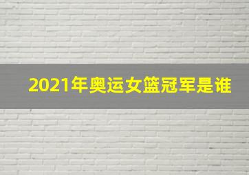 2021年奥运女篮冠军是谁