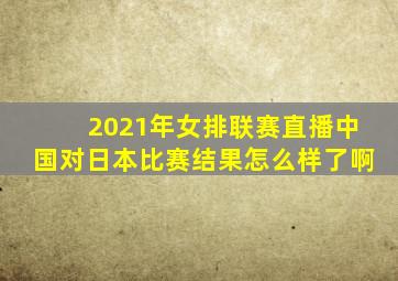 2021年女排联赛直播中国对日本比赛结果怎么样了啊