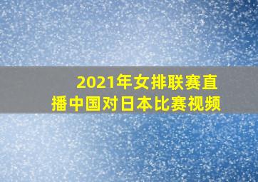 2021年女排联赛直播中国对日本比赛视频