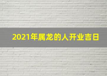 2021年属龙的人开业吉日