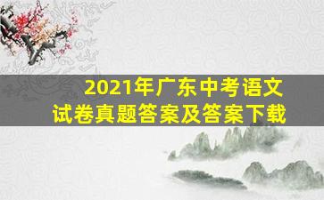 2021年广东中考语文试卷真题答案及答案下载