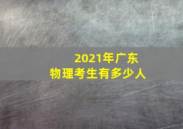 2021年广东物理考生有多少人