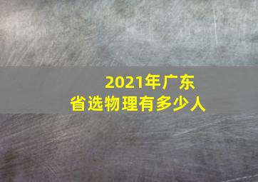 2021年广东省选物理有多少人