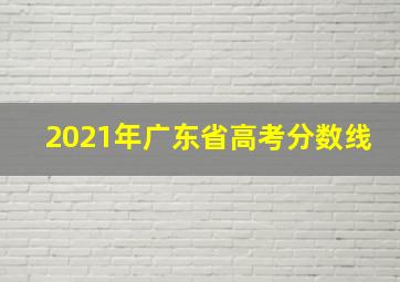 2021年广东省高考分数线