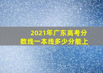 2021年广东高考分数线一本线多少分能上