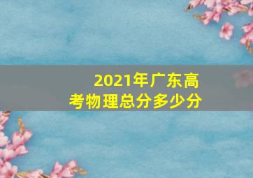 2021年广东高考物理总分多少分