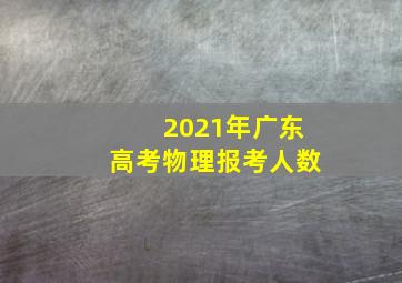 2021年广东高考物理报考人数