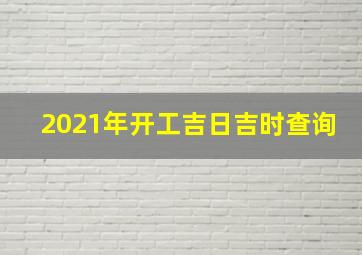 2021年开工吉日吉时查询