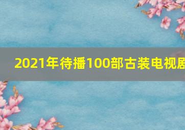 2021年待播100部古装电视剧