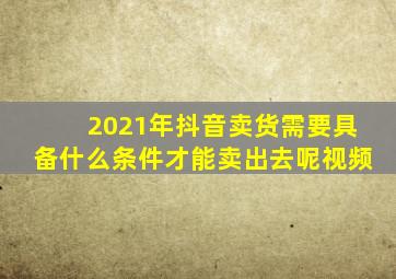 2021年抖音卖货需要具备什么条件才能卖出去呢视频