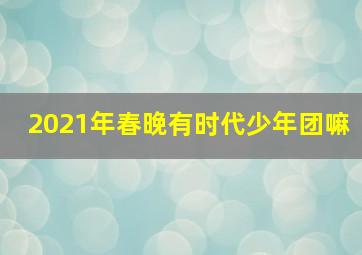 2021年春晚有时代少年团嘛