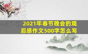 2021年春节晚会的观后感作文500字怎么写