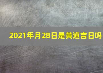 2021年月28日是黄道吉日吗