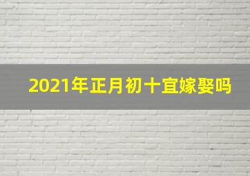 2021年正月初十宜嫁娶吗