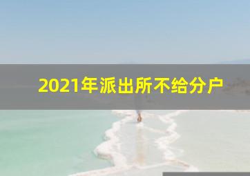 2021年派出所不给分户