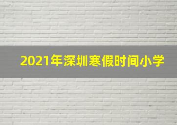 2021年深圳寒假时间小学