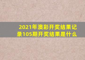 2021年澳彩开奖结果记录105期开奖结果是什么