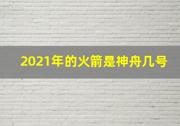 2021年的火箭是神舟几号